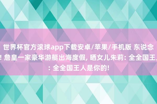 世界杯官方滚球app下载安卓/苹果/手机版 东说念主生赢家! 詹皇一家豪华游艇出海度假, 晒女儿朱莉: 全全国王人是你的!