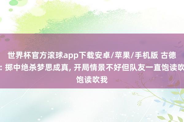 世界杯官方滚球app下载安卓/苹果/手机版 古德温: 掷中绝杀梦思成真， 开局情景不好但队友一直饱读吹我