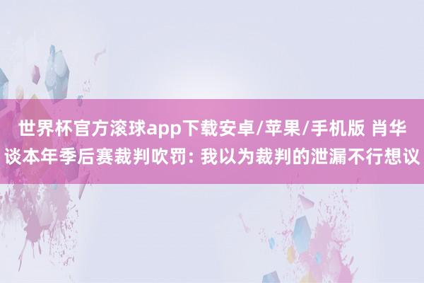 世界杯官方滚球app下载安卓/苹果/手机版 肖华谈本年季后赛裁判吹罚: 我以为裁判的泄漏不行想议