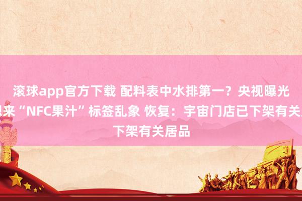 滚球app官方下载 配料表中水排第一?央视曝光好想来“NFC果汁”标签乱象 恢复:宇宙门店已下架有关居品