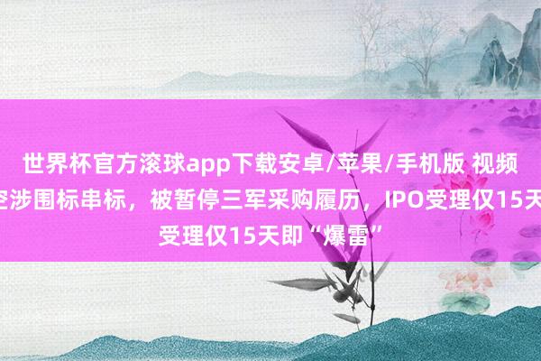 世界杯官方滚球app下载安卓/苹果/手机版 视频丨微纳星空涉围标串标，被暂停三军采购履历，<a href=