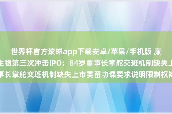 世界杯官方滚球app下载安卓/苹果/手机版 廉颇老矣尚能饭否!格林生物第三次冲击IPO:84岁董事长掌舵交班机制缺失上市委留功课要求说明限制权褂讪性