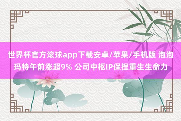 世界杯官方滚球app下载安卓/苹果/手机版 泡泡玛特午前涨超9% 公司中枢IP保捏重生生命力