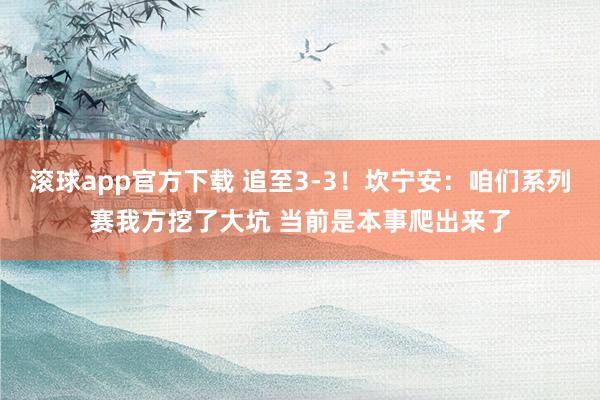 滚球app官方下载 追至3-3!坎宁安:咱们系列赛我方挖了大坑 当前是本事爬出来了