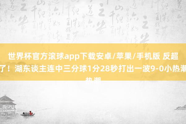 世界杯官方滚球app下载安卓/苹果/手机版 反超了！湖东谈主连中三分球1分28秒打出一波9-0小热潮