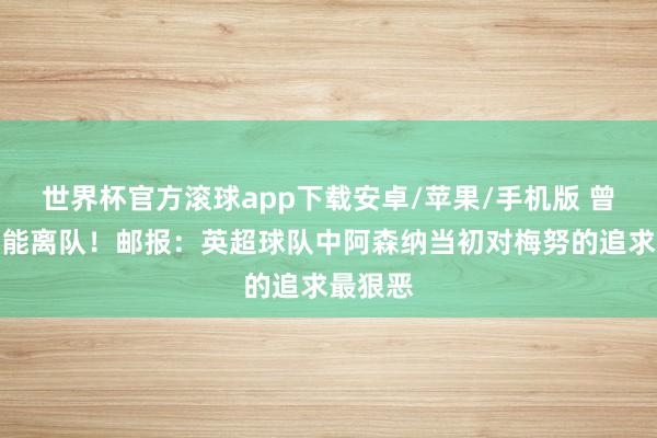 世界杯官方滚球app下载安卓/苹果/手机版 曾一度可能离队！邮报：英超球队中阿森纳当初对梅努的追求最狠恶