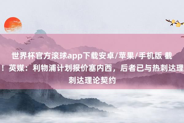 世界杯官方滚球app下载安卓/苹果/手机版 截胡热刺!英媒:利物浦计划报价塞内西,后者已与热刺达理论契约