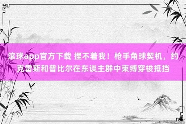 滚球app官方下载 捏不着我!枪手角球契机,约克雷斯和普比尔在东谈主群中束缚穿梭抵挡