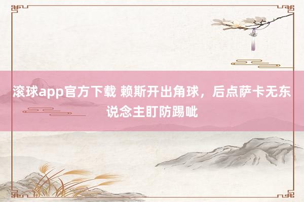 滚球app官方下载 赖斯开出角球，后点萨卡无东说念主盯防踢呲