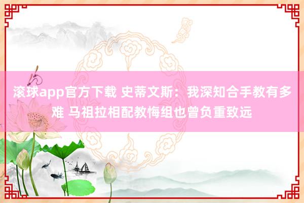 滚球app官方下载 史蒂文斯:我深知合手教有多难 马祖拉相配教悔组也曾负重致远