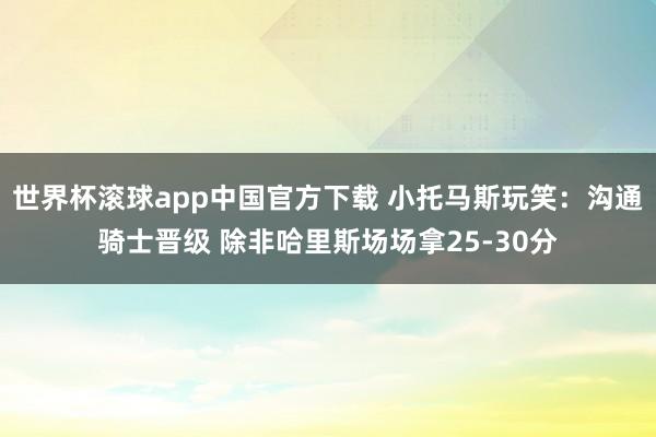 世界杯滚球app中国官方下载 小托马斯玩笑:沟通骑士晋级 除非哈里斯场场拿25-30分