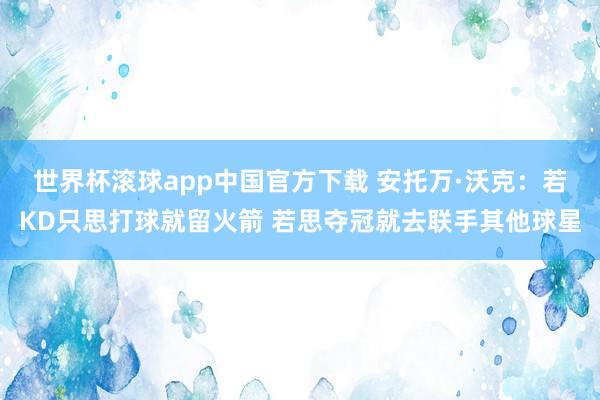 世界杯滚球app中国官方下载 安托万·沃克:若KD只思打球就留火箭 若思夺冠就去联手其他球星