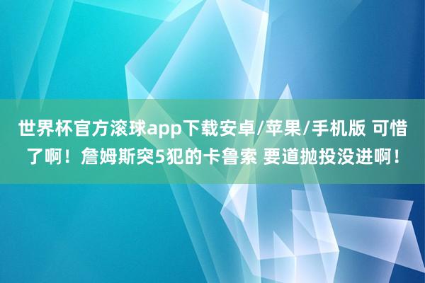 世界杯官方滚球app下载安卓/苹果/手机版 可惜了啊！詹姆斯突5犯的卡鲁索 要道抛投没进啊！