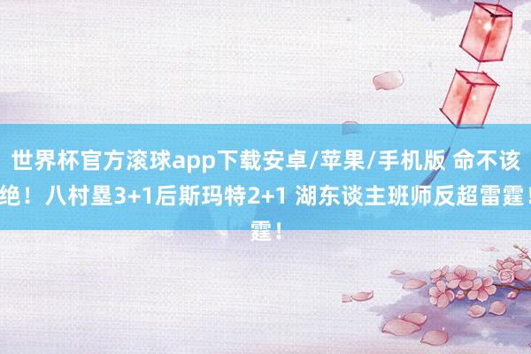 世界杯官方滚球app下载安卓/苹果/手机版 命不该绝！八村塁3+1后斯玛特2+1 湖东谈主班师反超雷霆！