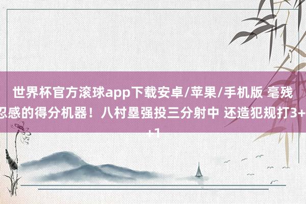 世界杯官方滚球app下载安卓/苹果/手机版 毫残忍感的得分机器！八村塁强投三分射中 还造犯规打3+1