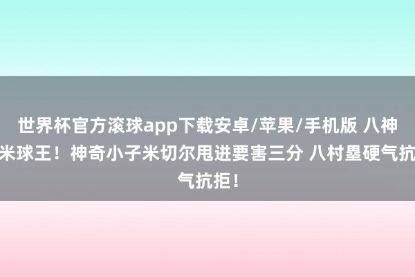 世界杯官方滚球app下载安卓/苹果/手机版 八神VS米球王！神奇小子米切尔甩进要害三分 八村塁硬气抗拒！