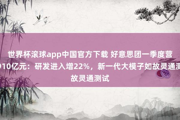 世界杯滚球app中国官方下载 好意思团一季度营收910亿元：研发进入增22%，新一代大模子如故灵通测试