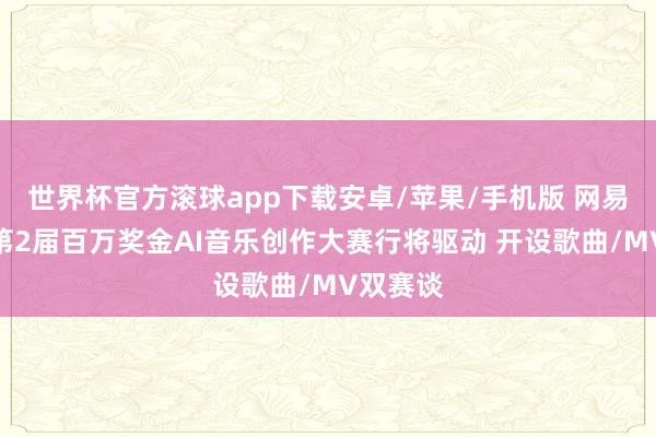 世界杯官方滚球app下载安卓/苹果/手机版 网易云音乐第2届百万奖金AI音乐创作大赛行将驱动 开设歌曲/MV双赛谈