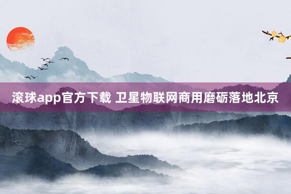 滚球app官方下载 卫星物联网商用磨砺落地北京