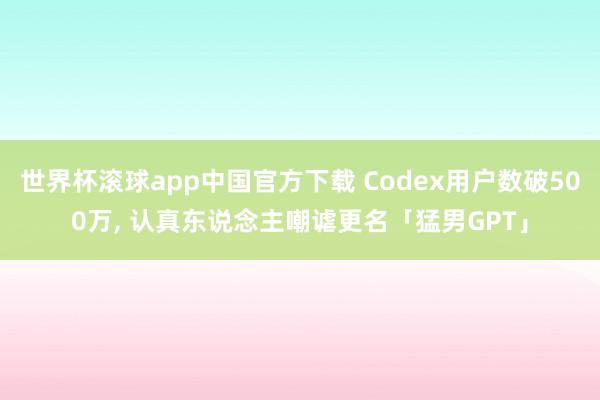 世界杯滚球app中国官方下载 Codex用户数破500万, 认真东说念主嘲谑更名「猛男GPT」