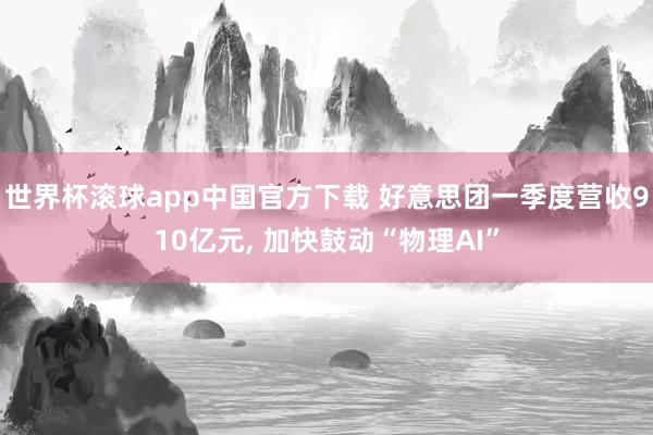世界杯滚球app中国官方下载 好意思团一季度营收910亿元, 加快鼓动“物理AI”