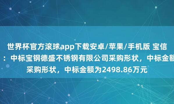 世界杯官方滚球app下载安卓/苹果/手机版 宝信软件(600845):中标宝钢德盛不锈钢有限公司采购形状,中标金额为2498.86万元