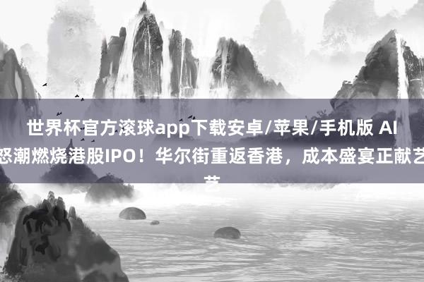 世界杯官方滚球app下载安卓/苹果/手机版 AI怒潮燃烧港股IPO!华尔街重返香港,成本盛宴正献艺