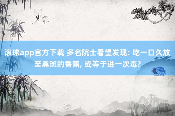 滚球app官方下载 多名院士看望发现: 吃一口久放至黑斑的香蕉, 或等于进一次毒?