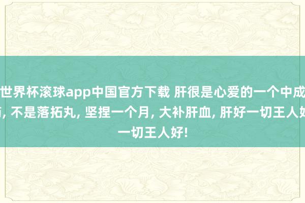 世界杯滚球app中国官方下载 肝很是心爱的一个中成药, 不是落拓丸, 坚捏一个月, 大补肝血, 肝好一切王人好!