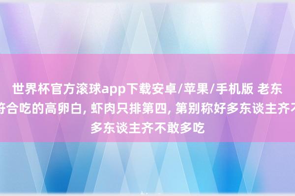 世界杯官方滚球app下载安卓/苹果/手机版 老东谈主最符合吃的高卵白, 虾肉只排第四, 第别称好多东谈主齐不敢多吃