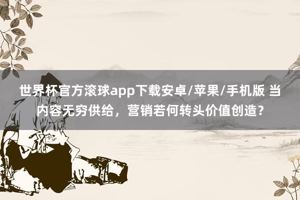世界杯官方滚球app下载安卓/苹果/手机版 当内容无穷供给,营销若何转头价值创造?