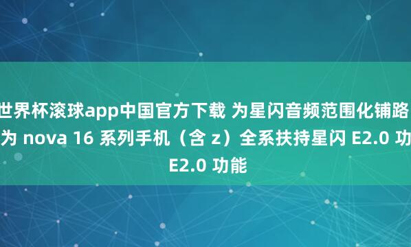 世界杯滚球app中国官方下载 为星闪音频范围化铺路:华为 nova 16 系列手机(含 z)全系扶持星闪 E2.0 功能
