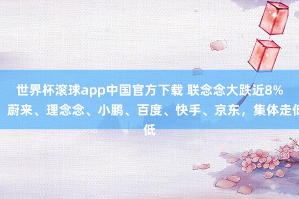 世界杯滚球app中国官方下载 联念念大跌近8%,蔚来、理念念、小鹏、百度、快手、京东,集体走低