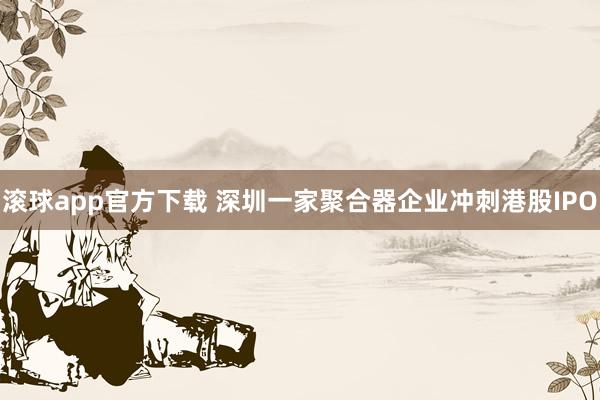 滚球app官方下载 深圳一家聚合器企业冲刺港股IPO