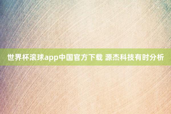 世界杯滚球app中国官方下载 源杰科技有时分析