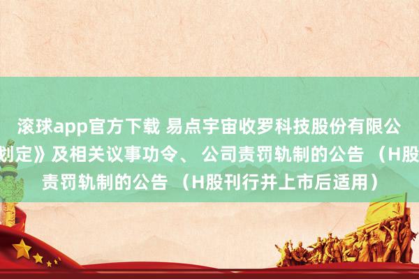 滚球app官方下载 易点宇宙收罗科技股份有限公司 对于创新《公司划定》及相关议事功令、 公司责罚轨制的公告 (H股刊行并上市后适用)
