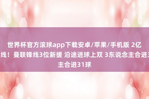 世界杯官方滚球app下载安卓/苹果/手机版 2亿欧锋线!曼联锋线3位新援 沿途进球上双 3东说念主合进31球