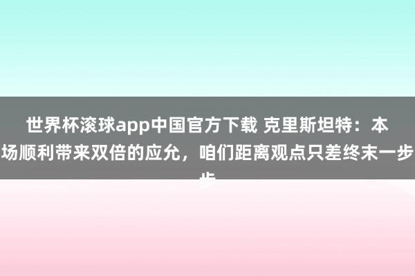 世界杯滚球app中国官方下载 克里斯坦特：本场顺利带来双倍的应允，咱们距离观点只差终末一步