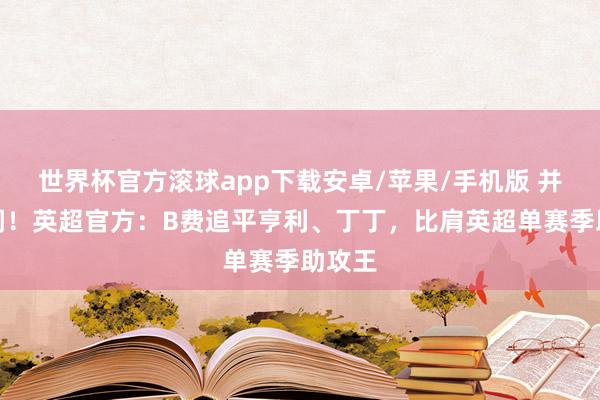 世界杯官方滚球app下载安卓/苹果/手机版 并肩传闻!英超官方:B费追平亨利、丁丁,比肩英超单赛季助攻王