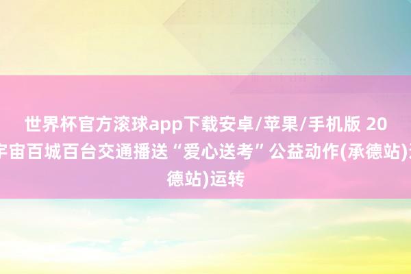 世界杯官方滚球app下载安卓/苹果/手机版 2026宇宙百城百台交通播送“爱心送考”公益动作(承德站)运转