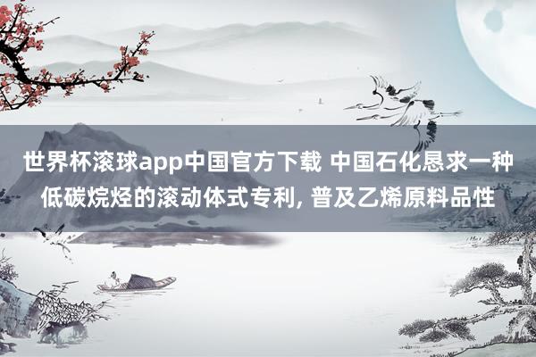 世界杯滚球app中国官方下载 中国石化恳求一种低碳烷烃的滚动体式专利， 普及乙烯原料品性