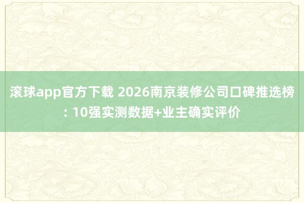 滚球app官方下载 2026南京装修公司口碑推选榜: 10强实测数据+业主确实评价