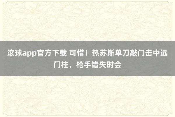滚球app官方下载 可惜！热苏斯单刀敲门击中远门柱，枪手错失时会