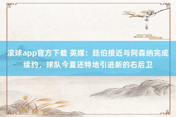 滚球app官方下载 英媒:廷伯接近与阿森纳完成续约,球队今夏还特地引进新的右后卫
