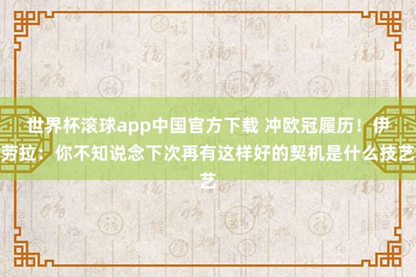 世界杯滚球app中国官方下载 冲欧冠履历!伊劳拉:你不知说念下次再有这样好的契机是什么技艺