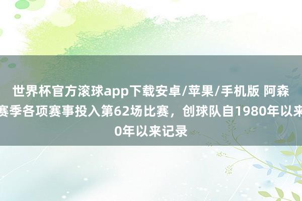 世界杯官方滚球app下载安卓/苹果/手机版 阿森纳本赛季各项赛事投入第62场比赛,创球队自1980年以来记录