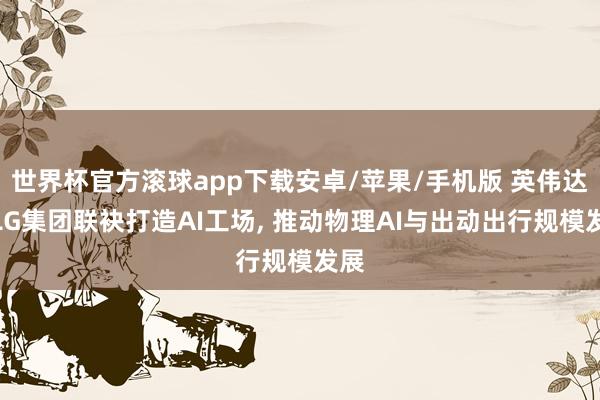 世界杯官方滚球app下载安卓/苹果/手机版 英伟达与LG集团联袂打造AI工场, 推动物理AI与出动出行规模发展