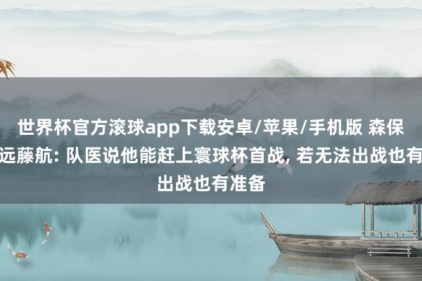 世界杯官方滚球app下载安卓/苹果/手机版 森保一谈远藤航: 队医说他能赶上寰球杯首战, 若无法出战也有准备
