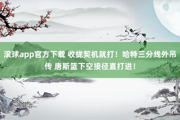 滚球app官方下载 收拢契机就打！哈特三分线外吊传 唐斯篮下空接径直打进！