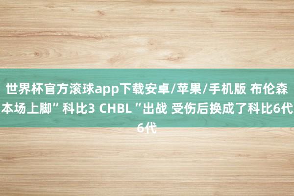 世界杯官方滚球app下载安卓/苹果/手机版 布伦森本场上脚”科比3 CHBL“出战 受伤后换成了科比6代
